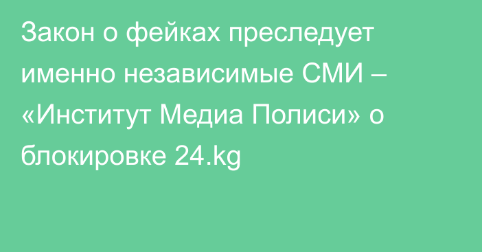 Закон о фейках преследует именно независимые СМИ – «Институт Медиа Полиси» о блокировке 24.kg