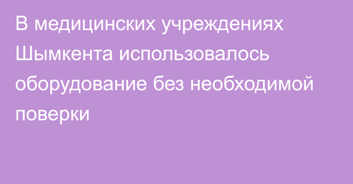 В медицинских учреждениях Шымкента использовалось оборудование без необходимой поверки