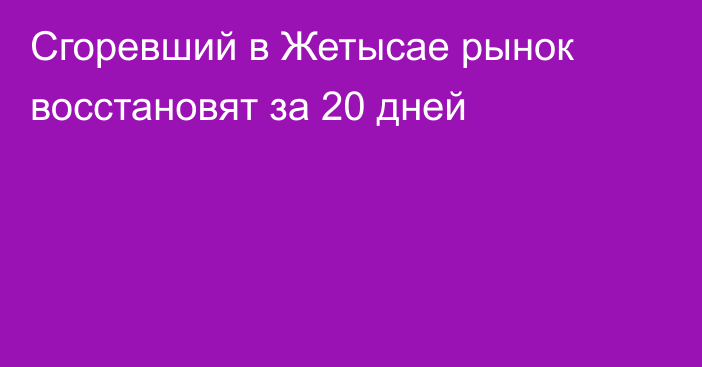 Сгоревший в Жетысае рынок восстановят за 20 дней