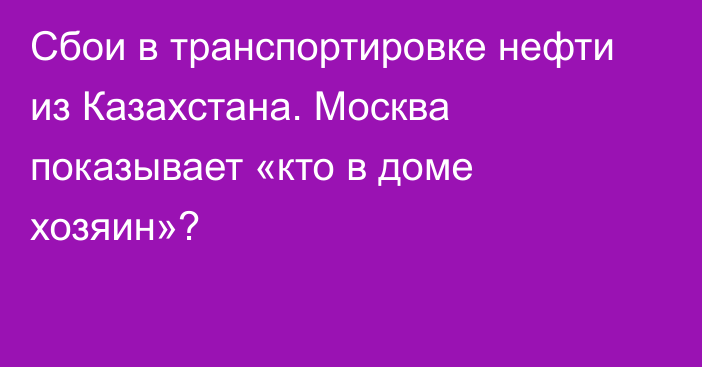 Сбои в транспортировке нефти из Казахстана. Москва показывает «кто в доме хозяин»?