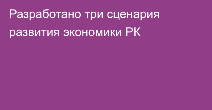 Разработано три сценария развития экономики РК