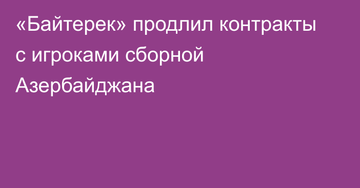 «Байтерек» продлил контракты с игроками сборной Азербайджана