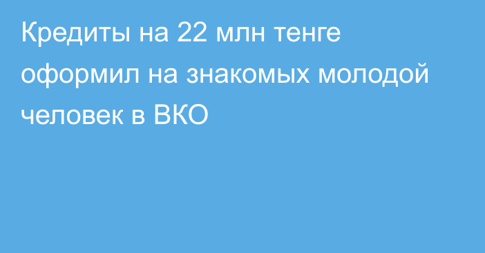 Кредиты на 22 млн тенге оформил на знакомых молодой человек в ВКО