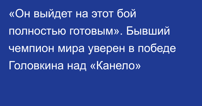 «Он выйдет на этот бой полностью готовым». Бывший чемпион мира уверен в победе Головкина над «Канело»