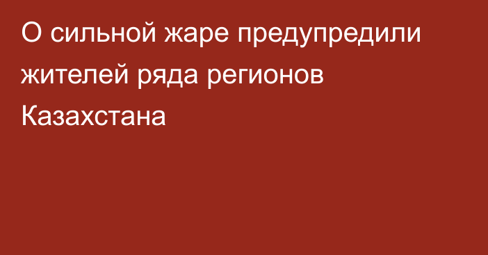 О сильной жаре предупредили жителей ряда регионов Казахстана