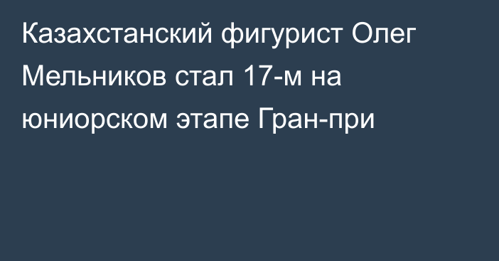 Казахстанский фигурист Олег Мельников стал 17-м на юниорском этапе Гран-при