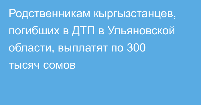 Родственникам кыргызстанцев, погибших в ДТП в Ульяновской области, выплатят по 300 тысяч сомов