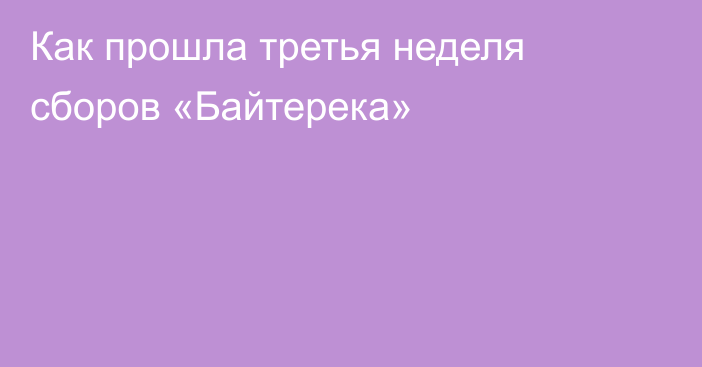 Как прошла третья неделя сборов «Байтерека»