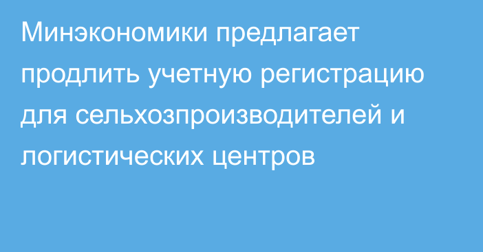 Минэкономики предлагает продлить учетную регистрацию для сельхозпроизводителей и логистических центров