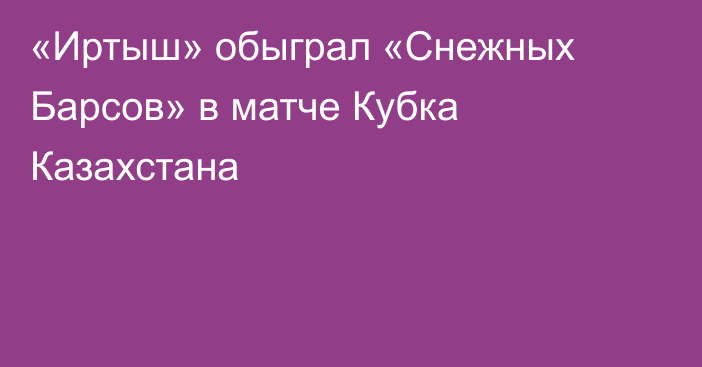 «Иртыш» обыграл «Снежных Барсов» в матче Кубка Казахстана