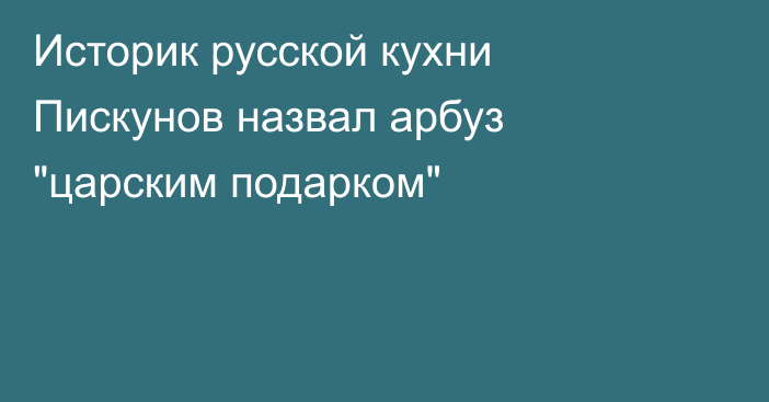 Историк русской кухни Пискунов назвал арбуз 