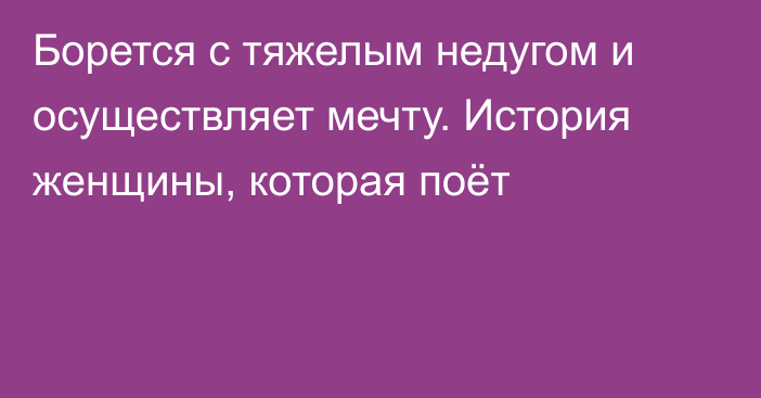 Борется с тяжелым недугом и осуществляет мечту. История женщины, которая поёт