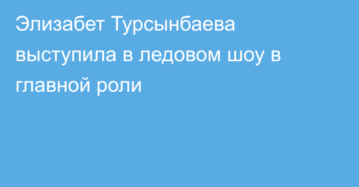 Элизабет Турсынбаева выступила в ледовом шоу в главной роли