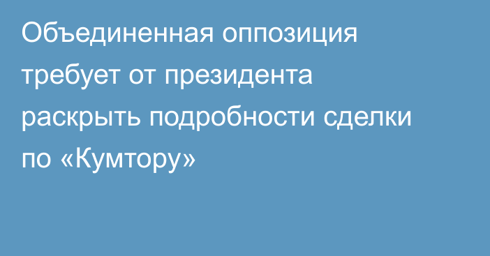 Объединенная оппозиция требует от президента раскрыть подробности сделки по «Кумтору»