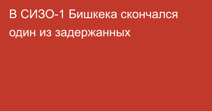 В СИЗО-1 Бишкека скончался один из задержанных