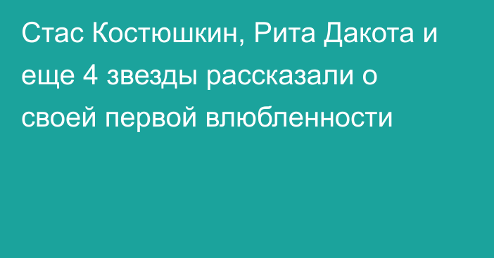 Стас Костюшкин, Рита Дакота и еще 4 звезды рассказали о своей первой влюбленности