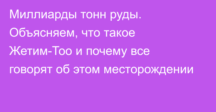 Миллиарды тонн руды. Объясняем, что такое Жетим-Тоо и почему все говорят об этом месторождении