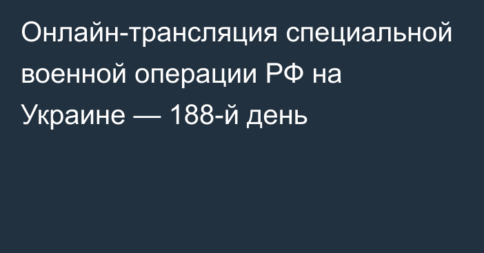 Онлайн-трансляция специальной военной операции РФ на Украине — 188-й день