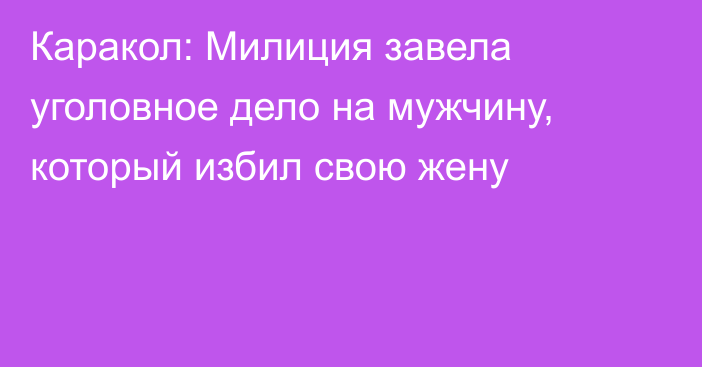 Каракол: Милиция завела уголовное дело на мужчину, который избил свою жену