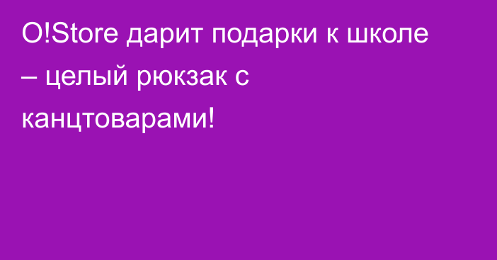 O!Store дарит подарки к школе – целый рюкзак с канцтоварами!