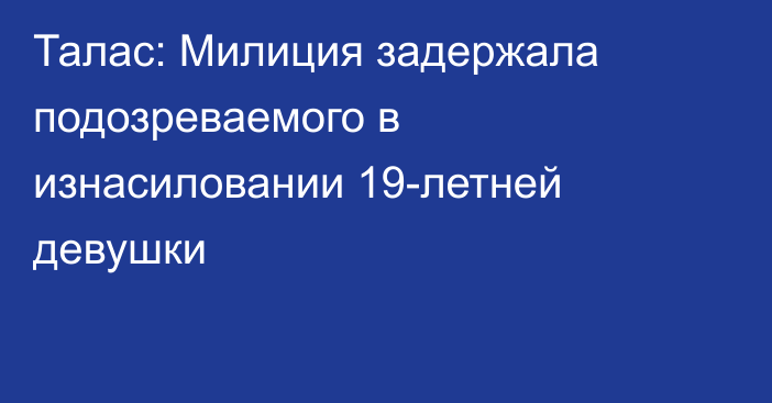 Талас: Милиция задержала подозреваемого в изнасиловании 19-летней девушки