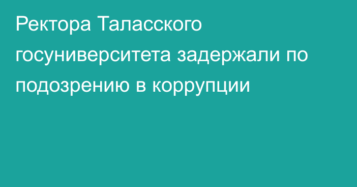 Ректора Таласского госуниверситета задержали по подозрению в коррупции