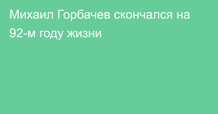 Михаил Горбачев скончался на 92-м году жизни