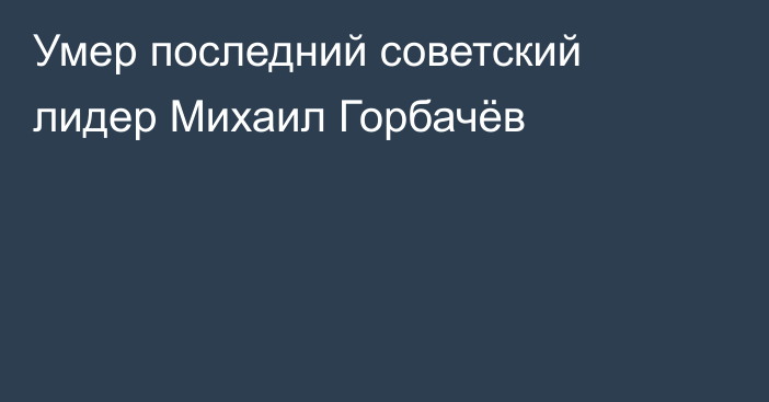 Умер последний советский лидер Михаил Горбачёв 