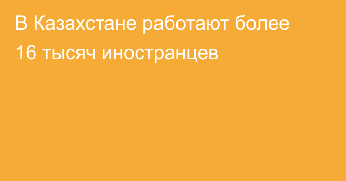 В Казахстане работают более 16 тысяч иностранцев