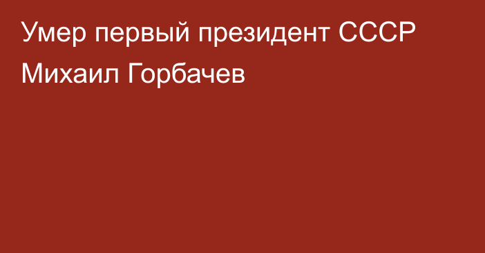 Умер первый президент СССР Михаил Горбачев