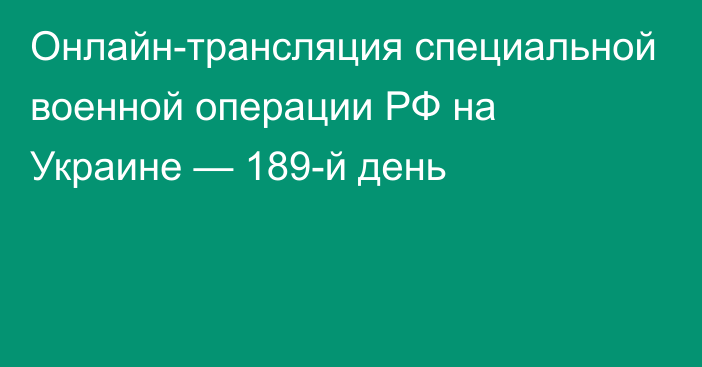 Онлайн-трансляция специальной военной операции РФ на Украине — 189-й день