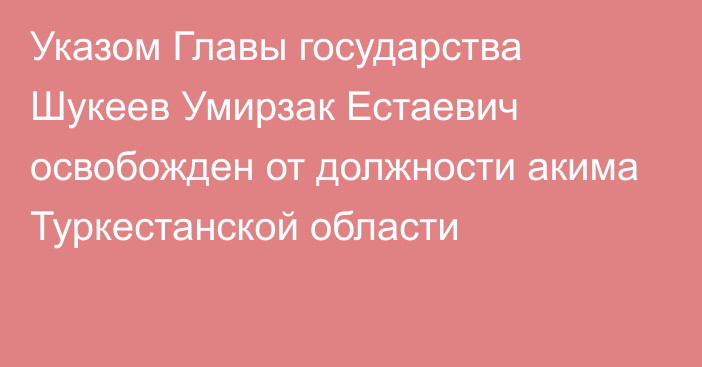 Указом Главы государства Шукеев Умирзак Естаевич освобожден от должности акима Туркестанской области