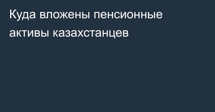 Куда вложены пенсионные активы казахстанцев