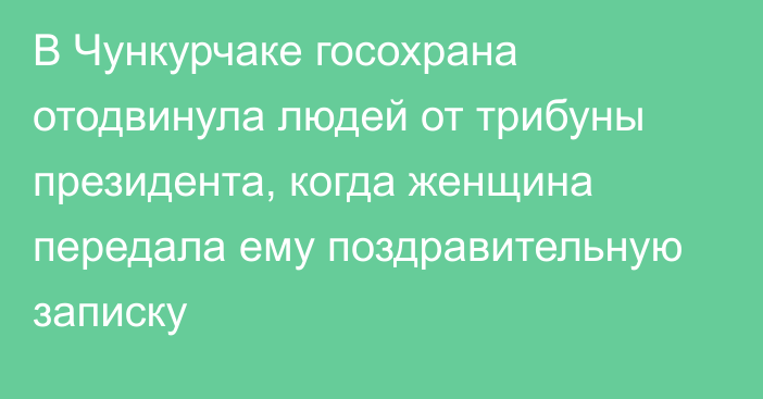 В Чункурчаке госохрана отодвинула людей от трибуны президента, когда женщина передала ему поздравительную записку