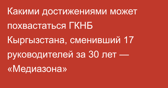 Какими достижениями может похвастаться ГКНБ Кыргызстана, сменивший 17 руководителей за 30 лет — «Медиазона»