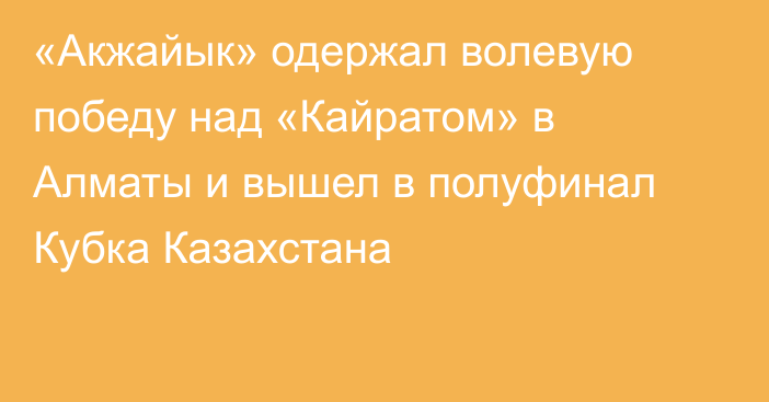 «Акжайык» одержал волевую победу над «Кайратом» в Алматы и вышел в полуфинал Кубка Казахстана