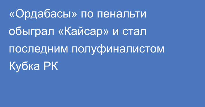 «Ордабасы» по пенальти обыграл «Кайсар» и стал последним полуфиналистом Кубка РК