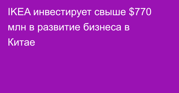 IKEA инвестирует свыше $770 млн в развитие бизнеса в Китае