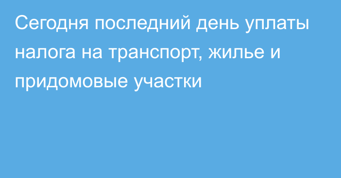 Сегодня последний день уплаты налога на транспорт, жилье и придомовые участки