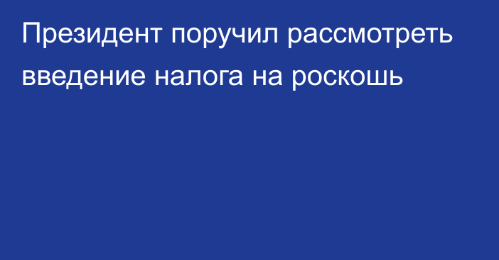 Президент поручил рассмотреть введение налога на роскошь