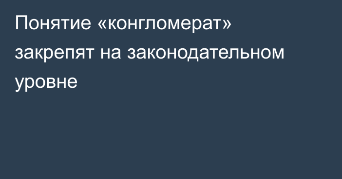 Понятие «конгломерат» закрепят на законодательном уровне