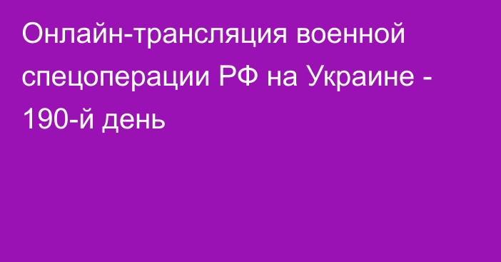 Онлайн-трансляция военной спецоперации РФ на Украине - 190-й день