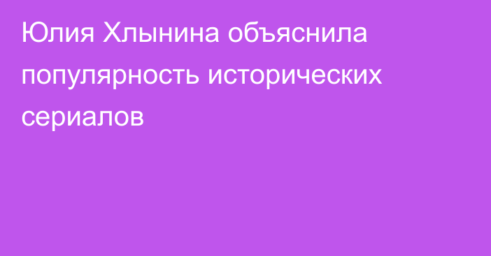 Юлия Хлынина объяснила популярность исторических сериалов