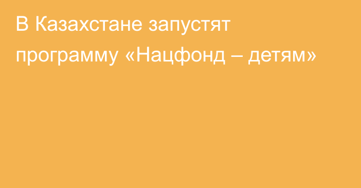 В Казахстане запустят программу «Нацфонд – детям»