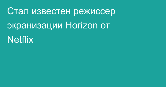 Стал известен режиссер экранизации Horizon от Netflix