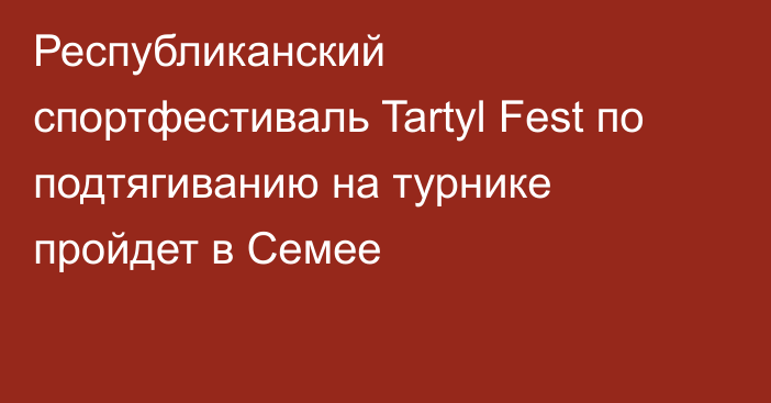 Республиканский спортфестиваль Tartyl Fest по подтягиванию на турнике пройдет в Семее