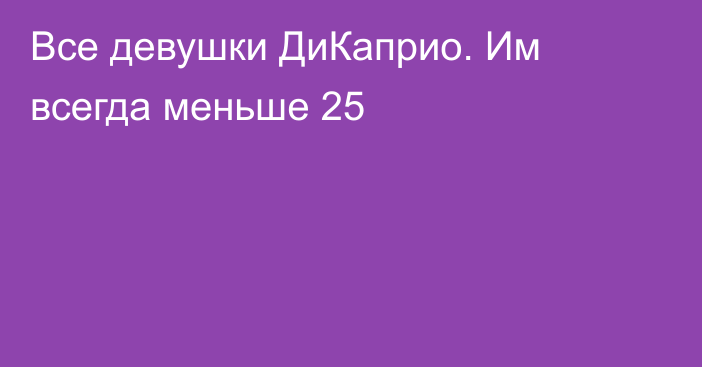 Все девушки ДиКаприо. Им всегда меньше 25