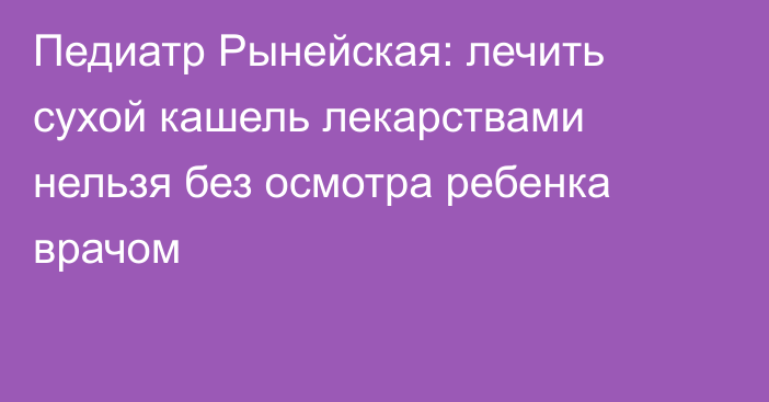 Педиатр Рынейская: лечить сухой кашель лекарствами нельзя без осмотра ребенка врачом