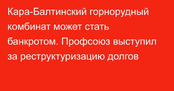 Кара-Балтинский горнорудный комбинат может стать банкротом. Профсоюз выступил за реструктуризацию долгов