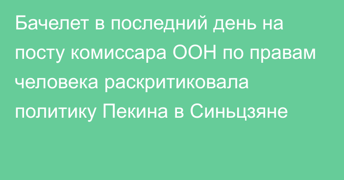 Бачелет в последний день на посту комиссара ООН по правам человека раскритиковала политику Пекина в Синьцзяне